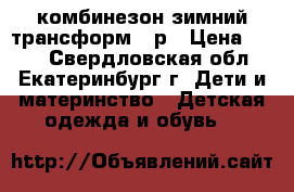 комбинезон зимний трансформ 74р › Цена ­ 700 - Свердловская обл., Екатеринбург г. Дети и материнство » Детская одежда и обувь   